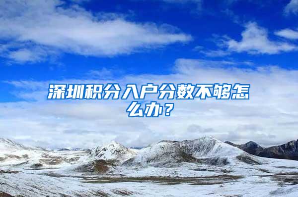 深圳积分入户分数不够怎么办？