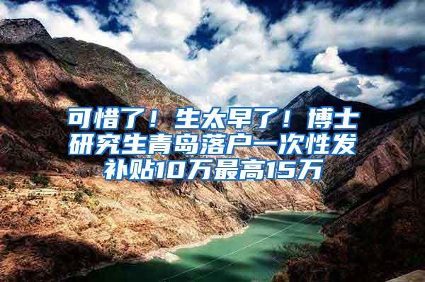 可惜了！生太早了！博士研究生青岛落户一次性发补贴10万最高15万