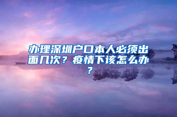 办理深圳户口本人必须出面几次？疫情下该怎么办？