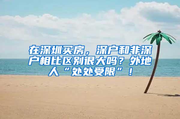 在深圳买房，深户和非深户相比区别很大吗？外地人“处处受限”！