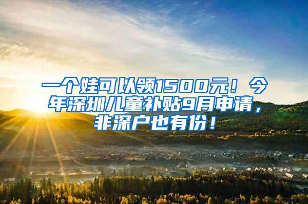 一个娃可以领1500元！今年深圳儿童补贴9月申请，非深户也有份！