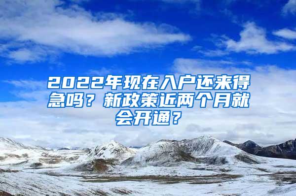 2022年现在入户还来得急吗？新政策近两个月就会开通？