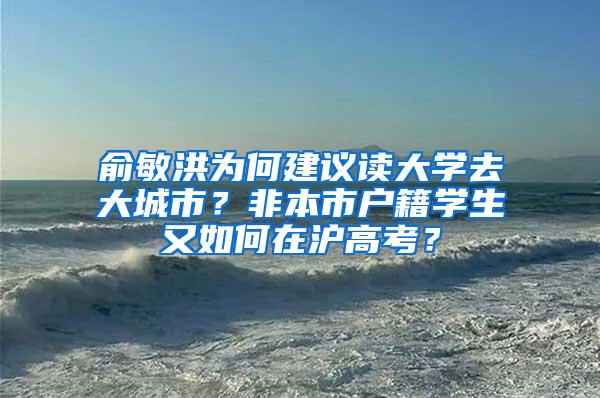 俞敏洪为何建议读大学去大城市？非本市户籍学生又如何在沪高考？