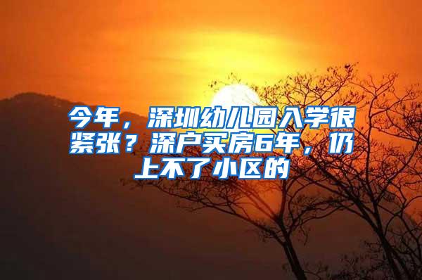 今年，深圳幼儿园入学很紧张？深户买房6年，仍上不了小区的