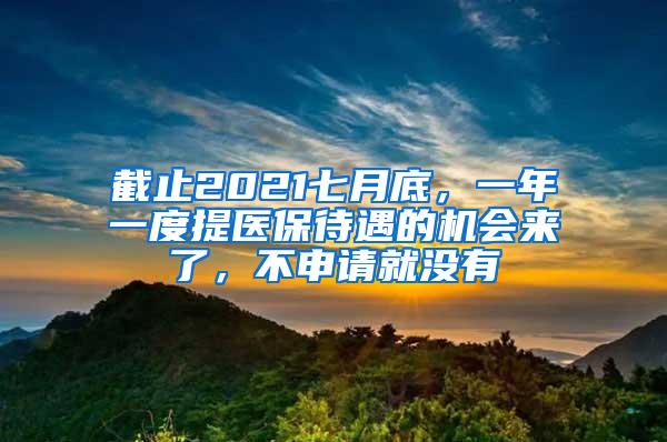 截止2021七月底，一年一度提医保待遇的机会来了，不申请就没有