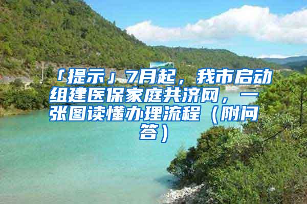 「提示」7月起，我市启动组建医保家庭共济网，一张图读懂办理流程（附问答）