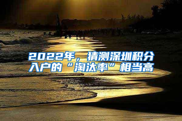 2022年，猜测深圳积分入户的“淘汰率”相当高