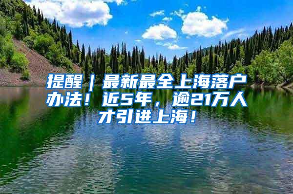 提醒｜最新最全上海落户办法！近5年，逾21万人才引进上海！