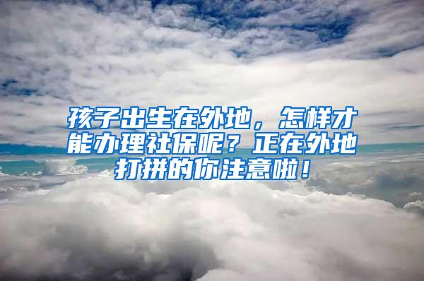 孩子出生在外地，怎样才能办理社保呢？正在外地打拼的你注意啦！