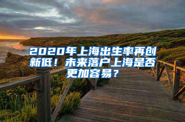 2020年上海出生率再创新低！未来落户上海是否更加容易？