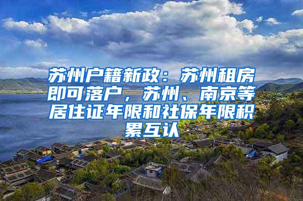 苏州户籍新政：苏州租房即可落户，苏州、南京等居住证年限和社保年限积累互认