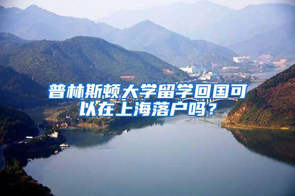 普林斯顿大学留学回国可以在上海落户吗？