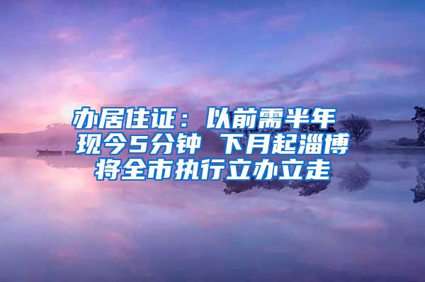 办居住证：以前需半年 现今5分钟 下月起淄博将全市执行立办立走