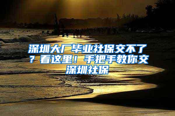 深圳大厂毕业社保交不了？看这里！手把手教你交深圳社保