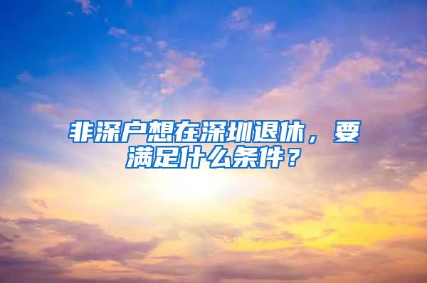 非深户想在深圳退休，要满足什么条件？