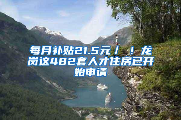 每月补贴21.5元／㎡！龙岗这482套人才住房已开始申请