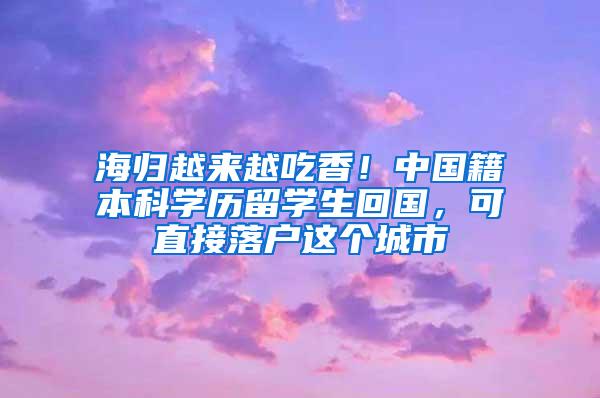 海归越来越吃香！中国籍本科学历留学生回国，可直接落户这个城市