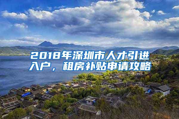 2018年深圳市人才引进入户，租房补贴申请攻略