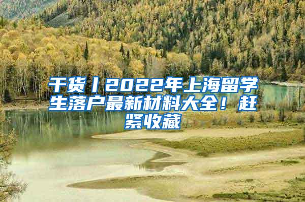 干货丨2022年上海留学生落户最新材料大全！赶紧收藏