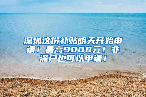 深圳这份补贴明天开始申请！最高9000元！非深户也可以申请！