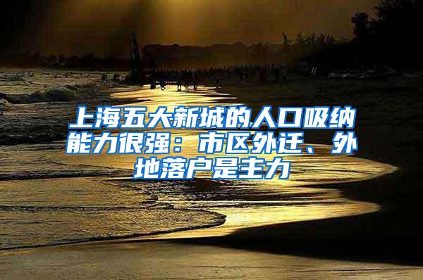 上海五大新城的人口吸纳能力很强：市区外迁、外地落户是主力