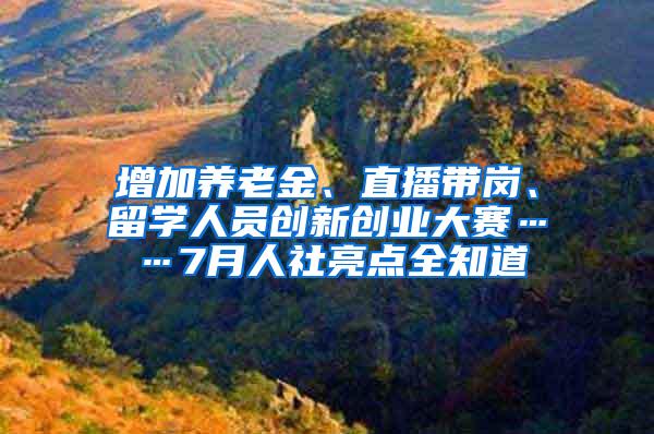 增加养老金、直播带岗、留学人员创新创业大赛……7月人社亮点全知道