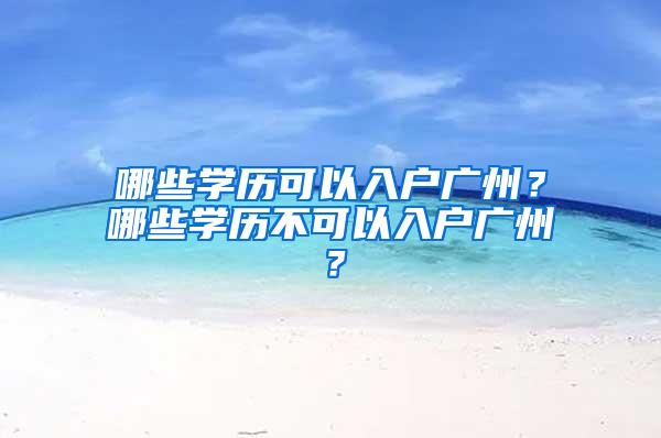 哪些学历可以入户广州？哪些学历不可以入户广州？