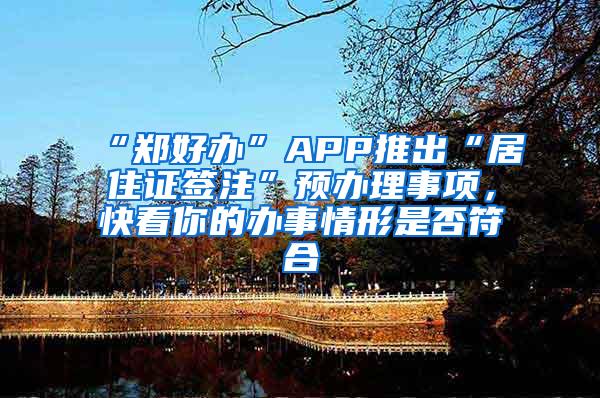 “郑好办”APP推出“居住证签注”预办理事项，快看你的办事情形是否符合