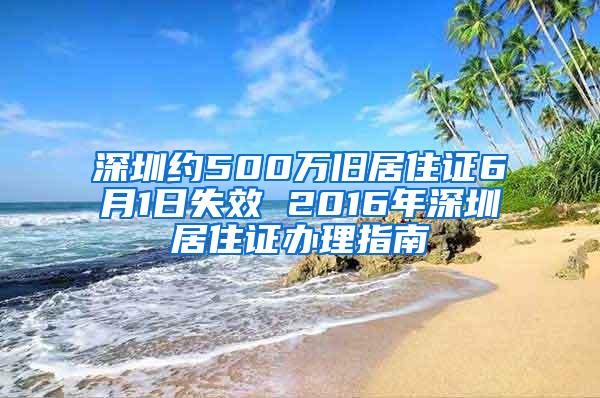 深圳约500万旧居住证6月1日失效 2016年深圳居住证办理指南