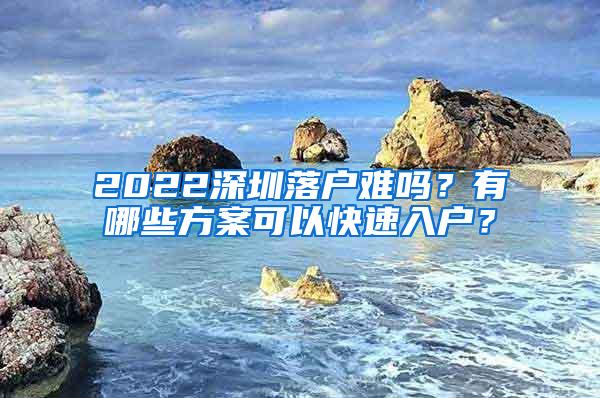 2022深圳落户难吗？有哪些方案可以快速入户？