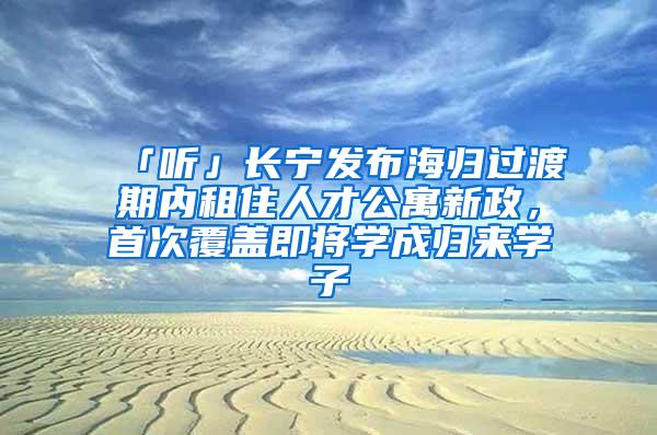 「听」长宁发布海归过渡期内租住人才公寓新政，首次覆盖即将学成归来学子