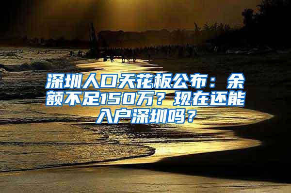 深圳人口天花板公布：余额不足150万？现在还能入户深圳吗？