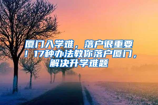 厦门入学难，落户很重要！17种办法教你落户厦门，解决升学难题