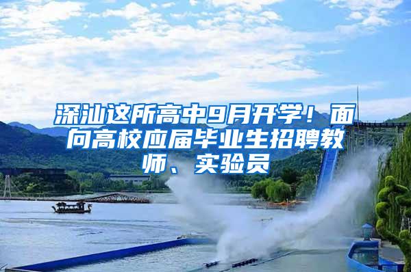 深汕这所高中9月开学！面向高校应届毕业生招聘教师、实验员