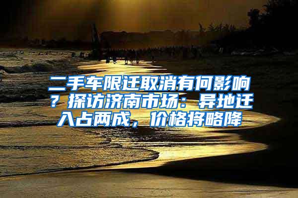 二手车限迁取消有何影响？探访济南市场：异地迁入占两成，价格将略降