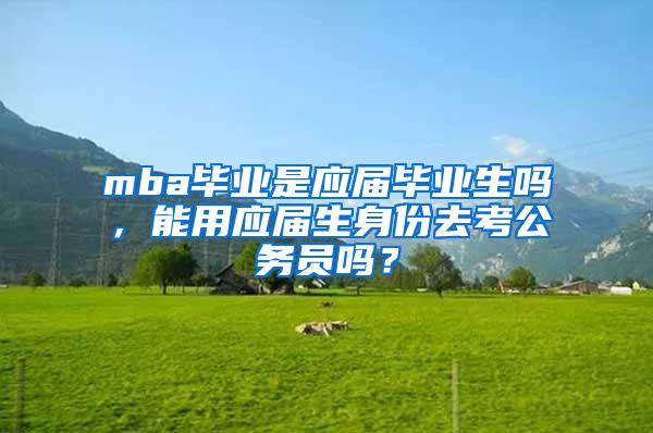 mba毕业是应届毕业生吗，能用应届生身份去考公务员吗？