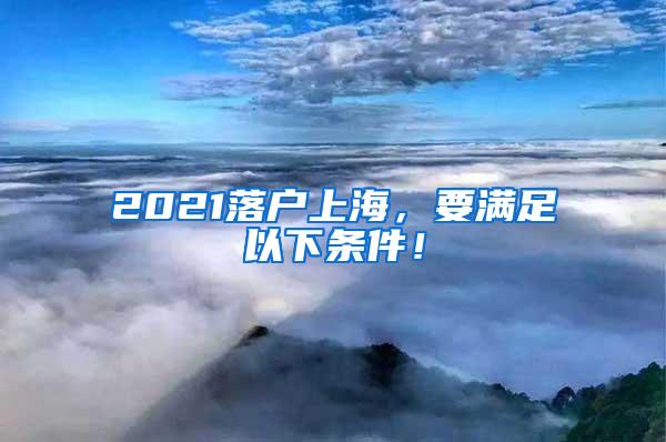 2021落户上海，要满足以下条件！