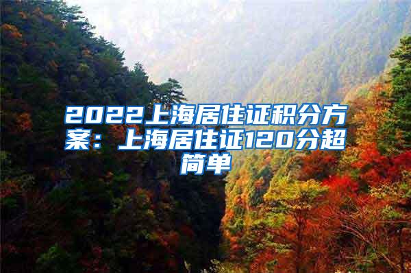 2022上海居住证积分方案：上海居住证120分超简单