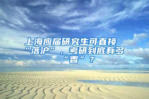 上海应届研究生可直接“落沪”，考研到底有多“香”？