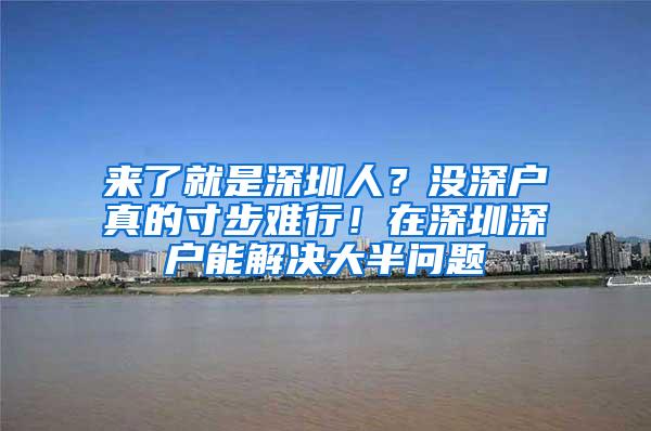 来了就是深圳人？没深户真的寸步难行！在深圳深户能解决大半问题