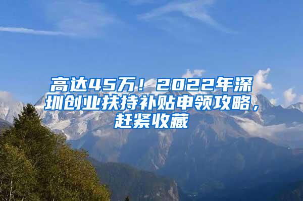 高达45万！2022年深圳创业扶持补贴申领攻略，赶紧收藏