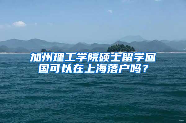 加州理工学院硕士留学回国可以在上海落户吗？