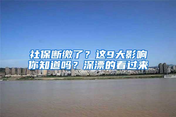 社保断缴了？这9大影响你知道吗？深漂的看过来