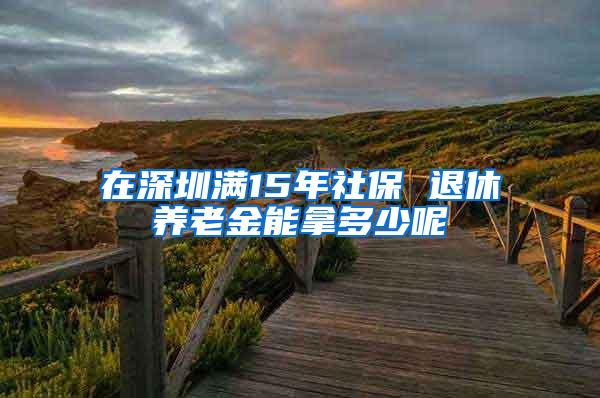 在深圳满15年社保 退休养老金能拿多少呢