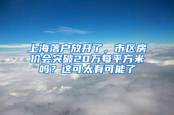 上海落户放开了，市区房价会突破20万每平方米吗？这可太有可能了