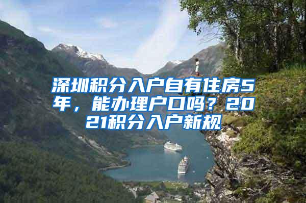 深圳积分入户自有住房5年，能办理户口吗？2021积分入户新规