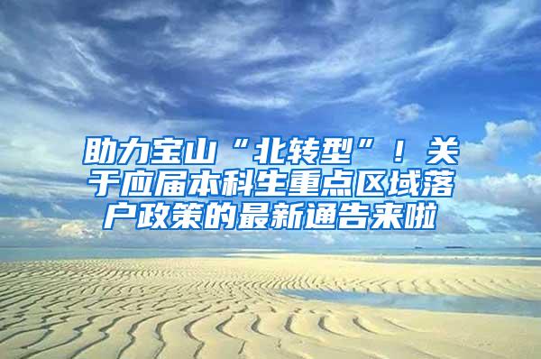 助力宝山“北转型”！关于应届本科生重点区域落户政策的最新通告来啦