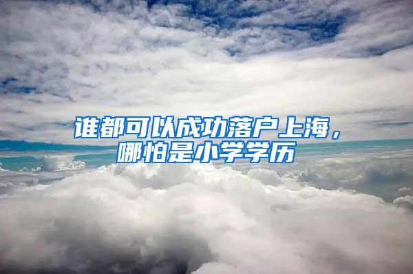 谁都可以成功落户上海，哪怕是小学学历