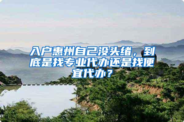 入户惠州自己没头绪，到底是找专业代办还是找便宜代办？