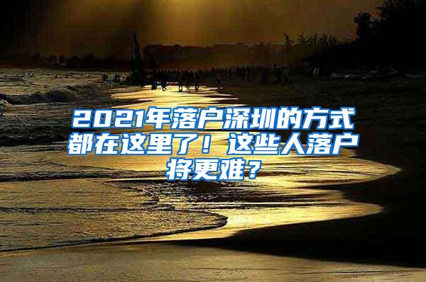 2021年落户深圳的方式都在这里了！这些人落户将更难？